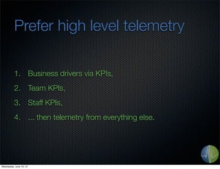 Prefer high level telemetry
1. Business drivers via KPIs,
2. Team KPIs,
3. Staff KPIs,
4. ... then telemetry from everything else.
Wednesday, June 19, 13
 