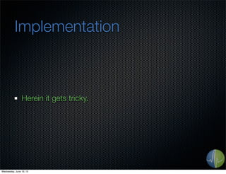 Implementation
Herein it gets tricky.
Wednesday, June 19, 13
 