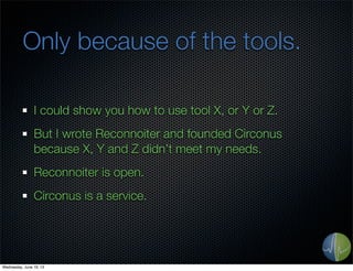 Only because of the tools.
I could show you how to use tool X, or Y or Z.
But I wrote Reconnoiter and founded Circonus
because X, Y and Z didn’t meet my needs.
Reconnoiter is open.
Circonus is a service.
Wednesday, June 19, 13
 