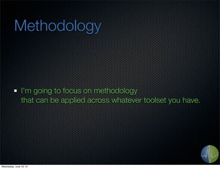 Methodology
I’m going to focus on methodology
that can be applied across whatever toolset you have.
Wednesday, June 19, 13
 