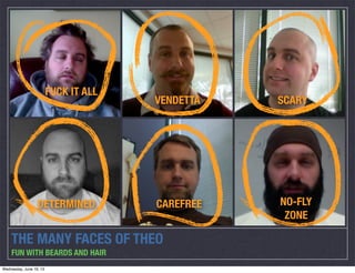 THE MANY FACES OF THEO
FUN WITH BEARDS AND HAIR
FUCK IT ALL
VENDETTA SCARY
DETERMINED CAREFREE NO-FLY
ZONE
Wednesday, June 19, 13
 