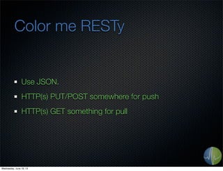 Color me RESTy
Use JSON.
HTTP(s) PUT/POST somewhere for push
HTTP(s) GET something for pull
Wednesday, June 19, 13
 