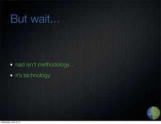 But wait...
nad isn’t methodology...
it’s technology.
Wednesday, June 19, 13
 