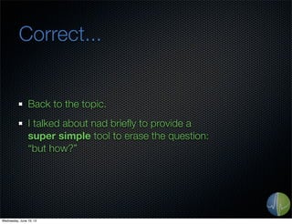 Correct...
Back to the topic.
I talked about nad brieﬂy to provide a
super simple tool to erase the question:
“but how?”
Wednesday, June 19, 13
 