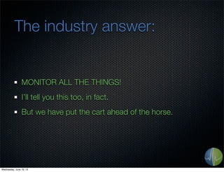 The industry answer:
MONITOR ALL THE THINGS!
I’ll tell you this too, in fact.
But we have put the cart ahead of the horse.
Wednesday, June 19, 13
 