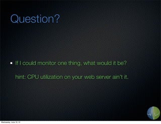 Question?
If I could monitor one thing, what would it be?
hint: CPU utilization on your web server ain’t it.
Wednesday, June 19, 13
 