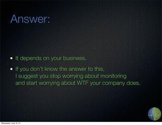 Answer:
It depends on your business.
If you don’t know the answer to this,
I suggest you stop worrying about monitoring
and start worrying about WTF your company does.
Wednesday, June 19, 13
 