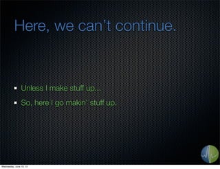 Here, we can’t continue.
Unless I make stuff up...
So, here I go makin’ stuff up.
Wednesday, June 19, 13
 