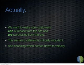 Actually.
We want to make sure customers
can purchase from the site and
are purchasing from the site.
This semantic different is critically important.
And choosing which comes down to velocity.
Wednesday, June 19, 13
 
