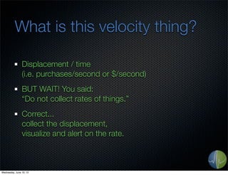What is this velocity thing?
Displacement / time
(i.e. purchases/second or $/second)
BUT WAIT! You said:
“Do not collect rates of things.”
Correct...
collect the displacement,
visualize and alert on the rate.
Wednesday, June 19, 13
 