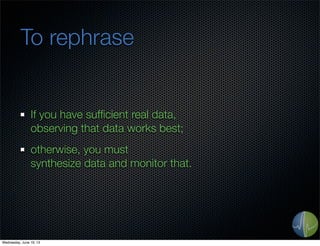 To rephrase
If you have sufﬁcient real data,
observing that data works best;
otherwise, you must
synthesize data and monitor that.
Wednesday, June 19, 13
 