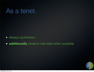 As a tenet.
Always synthesize.
additionally observe real data when possible
Wednesday, June 19, 13
 