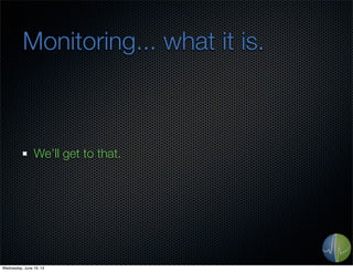 Monitoring... what it is.
We’ll get to that.
Wednesday, June 19, 13
 