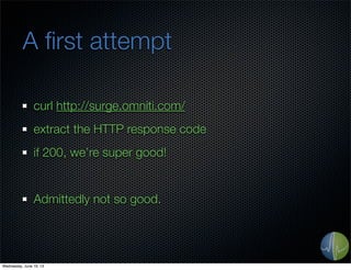 A ﬁrst attempt
curl http://surge.omniti.com/
extract the HTTP response code
if 200, we’re super good!
Admittedly not so good.
Wednesday, June 19, 13
 