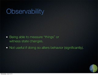 Observability
Being able to measure “things” or
witness state changes.
Not useful if doing so alters behavior (signiﬁcantly).
Wednesday, June 19, 13
 