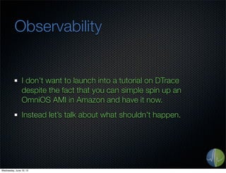 Observability
I don’t want to launch into a tutorial on DTrace
despite the fact that you can simple spin up an
OmniOS AMI in Amazon and have it now.
Instead let’s talk about what shouldn’t happen.
Wednesday, June 19, 13
 