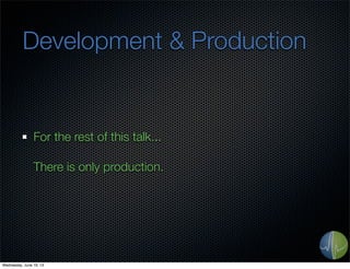 Development & Production
For the rest of this talk...
There is only production.
Wednesday, June 19, 13
 