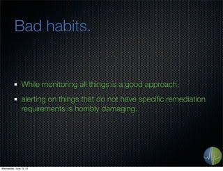 Bad habits.
While monitoring all things is a good approach,
alerting on things that do not have speciﬁc remediation
requirements is horribly damaging.
Wednesday, June 19, 13
 