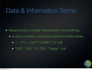 Data & Information Terms
Measurement: a single measurement of something
a value on which numerical operations make sense:
1, -110, 1.234123, 9.886-19, 0, null
“200”, “304”, “v1.234”, “happy”, null
Wednesday, June 19, 13
 