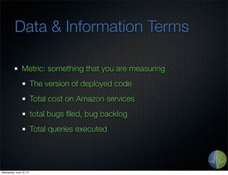 Data & Information Terms
Metric: something that you are measuring
The version of deployed code
Total cost on Amazon services
total bugs ﬁled, bug backlog
Total queries executed
Wednesday, June 19, 13
 