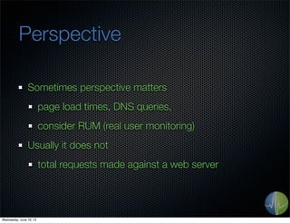 Perspective
Sometimes perspective matters
page load times, DNS queries,
consider RUM (real user monitoring)
Usually it doe...