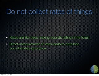 Do not collect rates of things
Rates are like trees making sounds falling in the forest.
Direct measurement of rates leads...