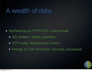 A wealth of data.
Synthesizing an HTTPS GET could provide:
SSL Subject, validity, expiration
HTTP code, Headers and Conten...