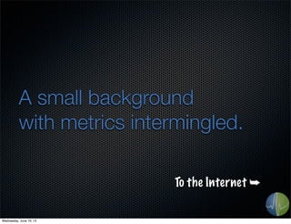 A small background
with metrics intermingled.
To the Internet ➥
Wednesday, June 19, 13
 