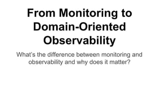 From Monitoring to
Domain-Oriented
Observability
What’s the difference between monitoring and
observability and why does it matter?
 