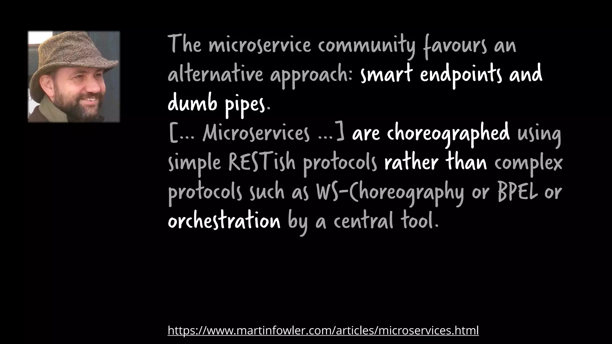 The microservice community favours an
alternative approach: smart endpoints and
dumb pipes.
[… Microservices …] are choreographed using
simple RESTish protocols rather than complex
protocols such as WS-Choreography or BPEL or
orchestration by a central tool.
https://www.martinfowler.com/articles/microservices.html
 
