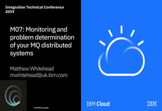 Integration Technical Conference
2019
©2019IBMCorporation
M07: Monitoringand
problem determination
of your MQ distributed
systems
MatthewWhitehead
mwhitehead@uk.ibm.com
 