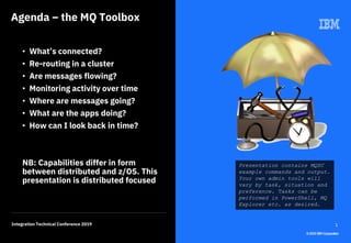 1Integration Technical Conference 2019
©2019IBMCorporation
Agenda – the MQ Toolbox
• What’s connected?
• Re-routing in a c...