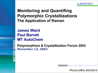 LASENTEC Monitoring and Quantifing Polymorphic Crystallizations The Application of Raman James Ward Paul Barrett  MT AutoChem Polymorphism & Crystallization Forum 2003   November 12, 2003 Internet - [email_address] Phone (484) 343-5514 