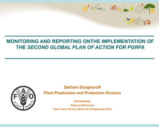 MONITORING AND REPORTING ONTHE IMPLEMENTATION OF
THE SECOND GLOBAL PLAN OF ACTION FOR PGRFA
Stefano Diulgheroff
Plant Production and Protection Division
TCP/SNO/3401
Regional Workshop
Hotel Tamar Rotana, Beirut 22-23 September 2014
 