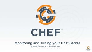 Monitoring and Tuning your Chef Server
Andrew DuFour and Nathan Cerny
 