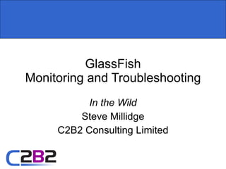 GlassFish Monitoring and Troubleshooting In the Wild Steve Millidge C2B2 Consulting Limited 
