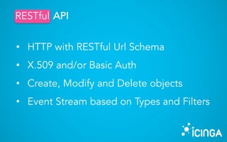 • HTTP with RESTful Url Schema
• X.509 and/or Basic Auth
• Create, Modify and Delete objects
• Event Stream based on Types and
Filters
RESTful APIRESTful
 