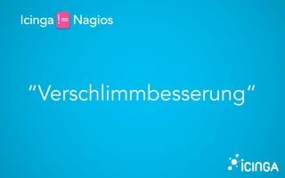 “Verschlimmbesserung“
Icinga != Nagios!=
 