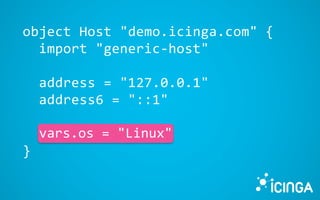 object Host "demo.icinga.com" {
import "generic-host"
address = "127.0.0.1"
address6 = "::1"
vars.os = "Linux
}
vars.os = "Linux"
 