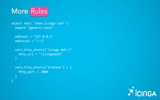 object Host "demo.icinga.com" {
import "generic-host"
address = "127.0.0.1"
address6 = "::1"
vars.http_vhosts["Icinga Web 2"
http_uri = "/icingaweb2"
}
vars.http_vhosts["Grafana"] = {
http_port = 3000
}
}
More RulesRules
 