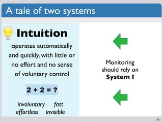 A tale of two systems

   Intuition
 operates automatically
and quickly, with little or
 no effort and no sense         Monitoring
                              should rely on
  of voluntary control          System I

       2+2=?

   involuntary fast
  effortless invisible
                                               16
 