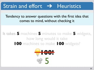 Strain and effort ➔ Heuristics
 Tendency to answer questions with the ﬁrst idea that
         comes to mind, without checking it


It takes 5 machines 5 minutes to make 5 widgets,
             how long would it take
       100 machines to make 100 widgets?

                      100!
                         5
                                                        33
 