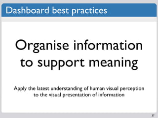 Dashboard best practices


  Organise information
  to support meaning
 Apply the latest understanding of human visual perception
         to the visual presentation of information


                                                             37
 