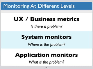 Monitoring At Different Levels

    UX / Business metrics
           Is there a problem?

       System monitors
          Where is the problem?

    Application monitors
          What is the problem?
                    66
 