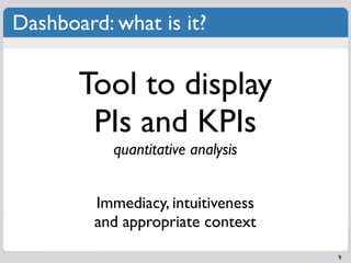 Dashboard: what is it?

       Tool to display
        PIs and KPIs
           quantitative analysis


         Immediacy,...