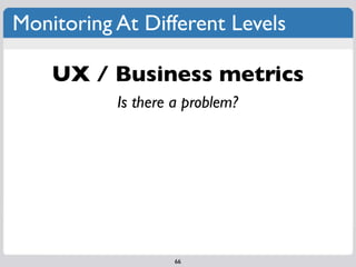 Monitoring At Different Levels

    UX / Business metrics
           Is there a problem?




                    66
 