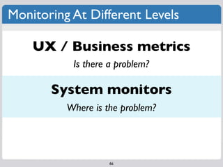 Monitoring At Different Levels

    UX / Business metrics
           Is there a problem?

       System monitors
         ...