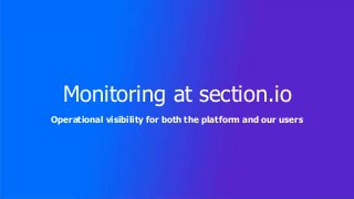 Monitoring at section.io
Operational visibility for both the platform and our users
 