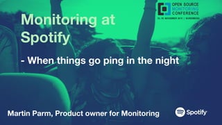 Monitoring at
Spotify
- When things go ping in the night
Martin Parm, Product owner for Monitoring
 