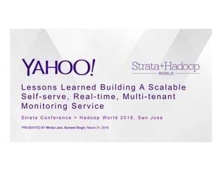 Lessons Learned Building A Scalable
Self-serve, Real-time, Multi-tenant
Monitoring Service
PRESENTED BY Mridul Jain, Sumeet Singh⎪ March 31, 2016
S t r a t a C o n f e r e n c e + H a d o o p W o r l d 2 0 1 6 , S a n J o s e
 